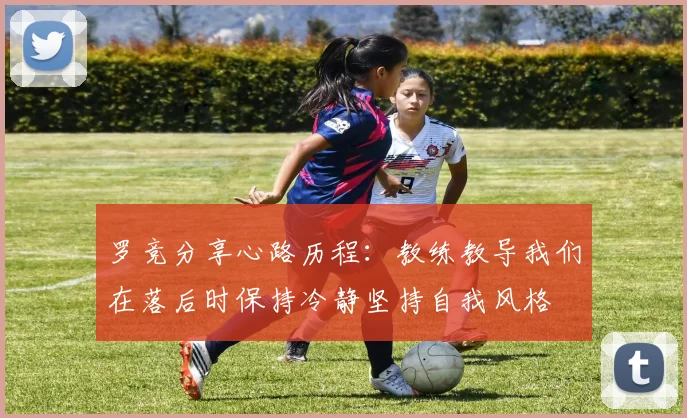 罗竞分享心路历程：教练教导我们在落后时保持冷静坚持自我风格
