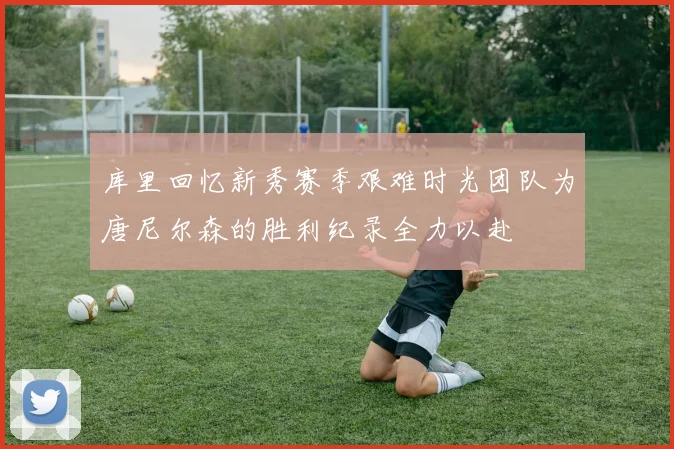 库里回忆新秀赛季艰难时光团队为唐尼尔森的胜利纪录全力以赴