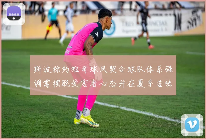 斯波称约维奇球风契合球队体系强调需摆脱受害者心态并在夏季苦练