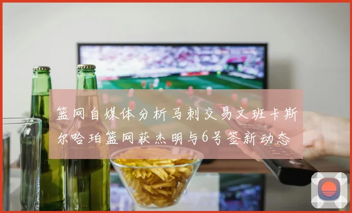 篮网自媒体分析马刺交易文班卡斯尔哈珀篮网获杰明与6号签新动态