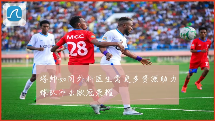 塔帅如同外科医生需更多资源助力球队冲击欧冠荣耀