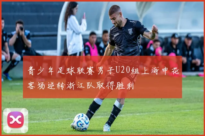 青少年足球联赛男子U20组上海申花客场逆转浙江队取得胜利