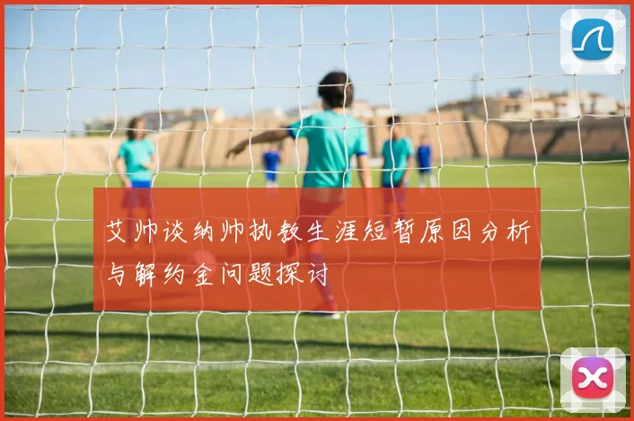 艾帅谈纳帅执教生涯短暂原因分析与解约金问题探讨