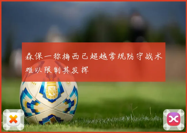 森保一称梅西已超越常规防守战术难以限制其发挥