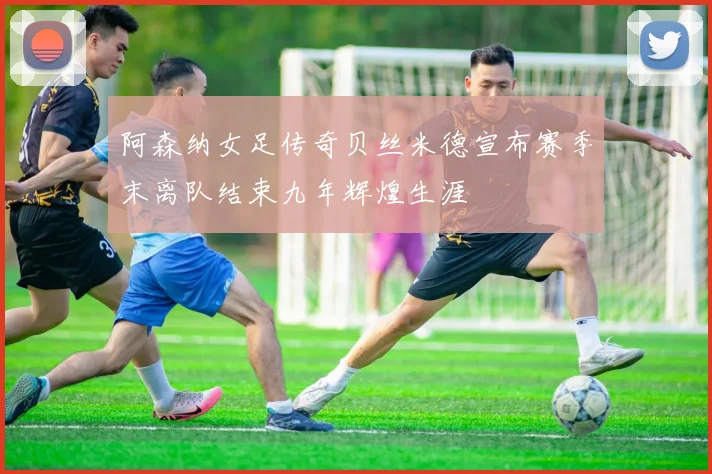 阿森纳女足传奇贝丝米德宣布赛季末离队结束九年辉煌生涯