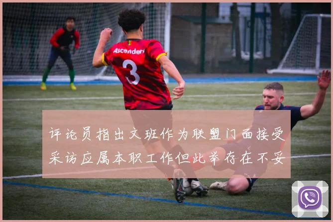 评论员指出文班作为联盟门面接受采访应属本职工作但此举存在不妥之处
