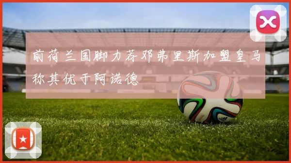 前荷兰国脚力荐邓弗里斯加盟皇马称其优于阿诺德
